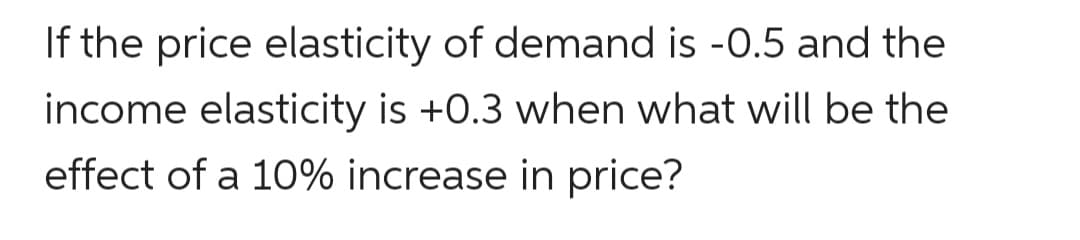 If the price elasticity of demand is -0.5 and the
income elasticity is +0.3 when what will be the
effect of a 10% increase in price?
