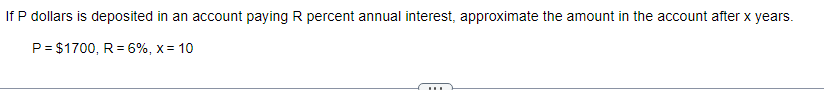 If P dollars is deposited in an account paying R percent annual interest, approximate the amount in the account after x years.
P = $1700, R = 6%, x= 10
…….