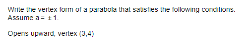 Write the vertex form of a parabola that satisfies the following conditions.
Assume a = ± 1.
Opens upward, vertex (3,4)