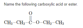 Name the following carboxylic acid or ester.
||
CH3-CH2-C-O–CH2–CH3
