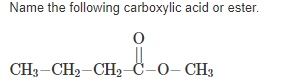 Name the following carboxylic acid or ester.
CH3-CH2-CH2-C-0– CH3
