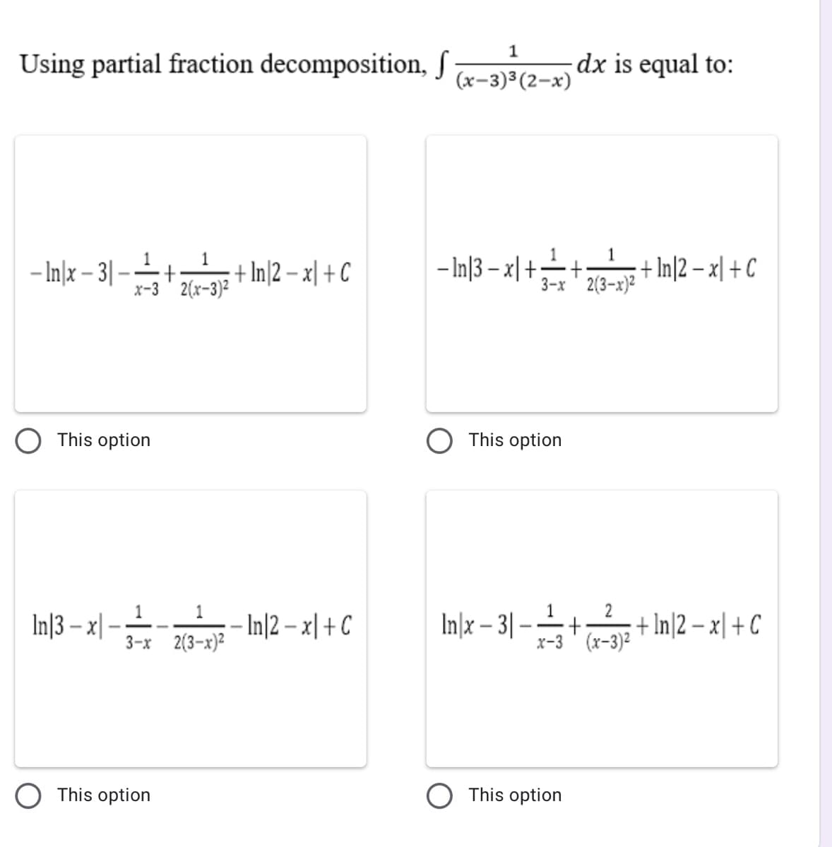 1
Using partial fraction decomposition, S
dx is equal to:
(x-3)³(2-x)
1
1
-Iln13-지+근++ In]2 - x + C
1
1
-Inx-3|-공++ In2 - 지 +C
x-3' 2(x-3)²
+ In\2 – x| + C
3-x ' 2(3-x)2
This option
O This option
In|3 – x|
1 1
In[x – 3|
1
:+ In|2 – x| + C
3-x 2(3-x)E In|2 – x|+C
x-3' (x-3)2
3-х 2(3-х)2
This option
This option
