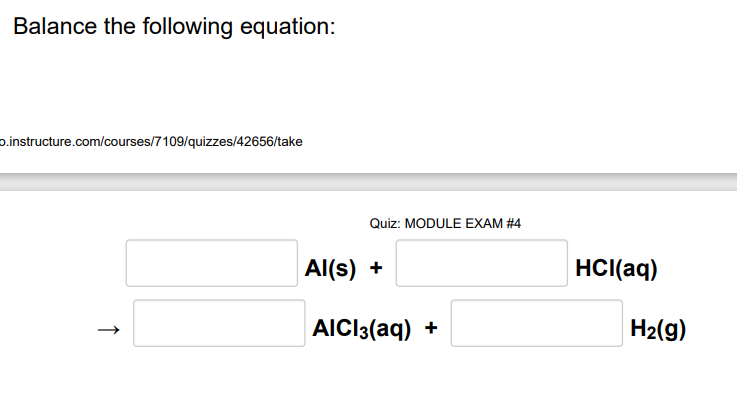 Balance the following equation:
o.instructure.com/courses/7109/quizzes/42656/take
Quiz: MODULE EXAM #4
Al(s) +
HCI(aq)
AICI3(aq)
H2(g)
+
