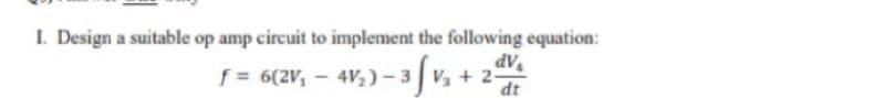 I. Design a suitable op amp circuit to implement the following equation:
dV
f = 6(2V, – 4V, ) – 3 v, + 2
-
dt
