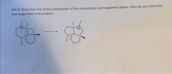 PS6-8. Draw the one-arrow mechanism of the carbocation rearrangement below. Why do you think this
rearrangement is favorable?
O
www
How
wall