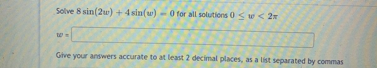 Solve 8 sin(2w) + 4 sin(w) = 0 for all solutions 0 < w < 2T
W%3D
Give your answers accurate to at least 2 decimal places, as a list separated by commas
