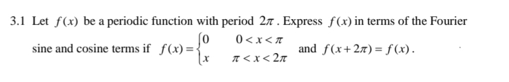 3.1 Let f(x) be a periodic function with period 27 . Express f(x) in terms of the Fourier
0 <x< T
sine and cosine terms if f(x)=:
and f(x+2x)= f (x).
T < x< 2n
