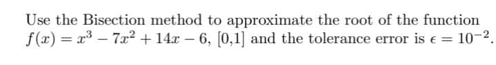 Use the Bisection method to approximate the root of the function
f(x) = x³ - 7x² + 14x − 6, [0,1] and the tolerance error is € = 10-².