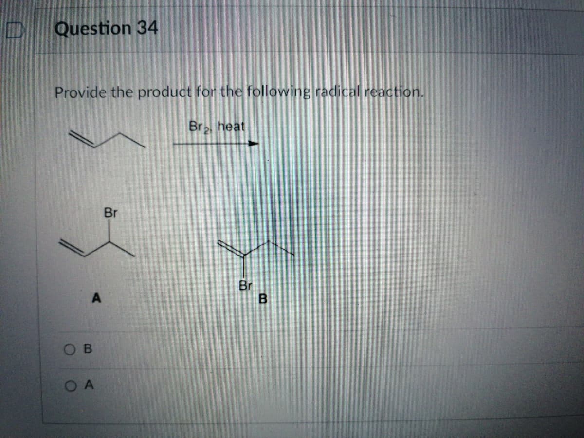 Question 34
Provide the product for the following radical reaction.
Br, heat
Br
Br
Ов
O A
