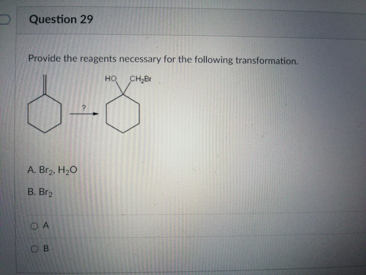Question 29
Provide the reagents necessary for the following transformation.
CH,Br
A. Br2, H20
B. Br2
O A
O B
