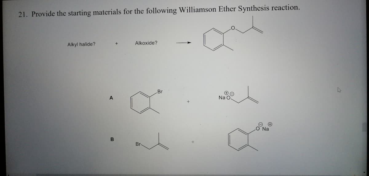 21. Provide the starting materials for the following Williamson Ether Synthesis reaction.
Alkoxide?
Alkyl halide?
Br
Na O
O Na
Br-

