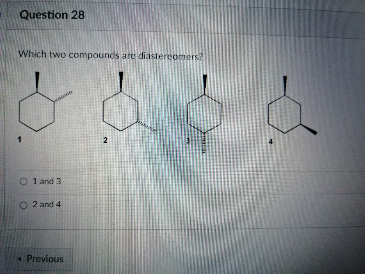 Question 28
Which two compounds are diastereomers?
O 1 and 3
O 2 and 4
• Previous
2)
