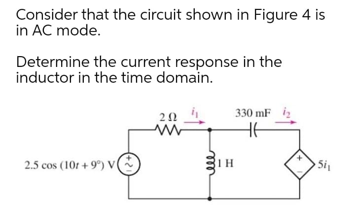 Consider that the circuit shown in Figure 4 is
in AC mode.
Determine the current response in the
inductor in the time domain.
330 mF i2
HE
2.5 cos (10t + 9°) V(
31 H
ele
