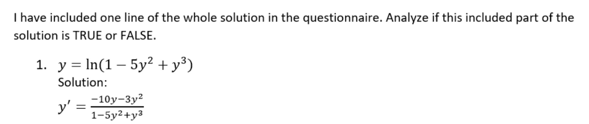 I have included one line of the whole solution in the questionnaire. Analyze if this included part of the
solution is TRUE or FALSE.
1. y = In(1 – 5y² + y³)
Solution:
-10y-3y2
y' :
1-5y2+y3
