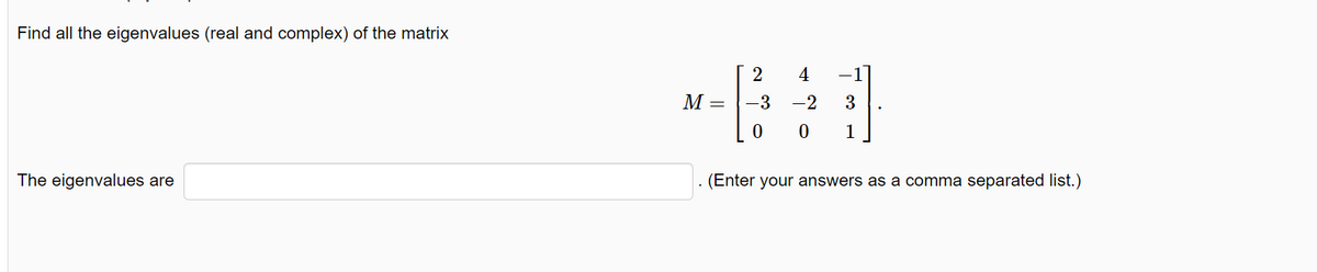 Find all the eigenvalues (real and complex) of the matrix
The eigenvalues are
M =
2
4
-3
-2
3
0 0 1
. (Enter your answers as a comma separated list.)