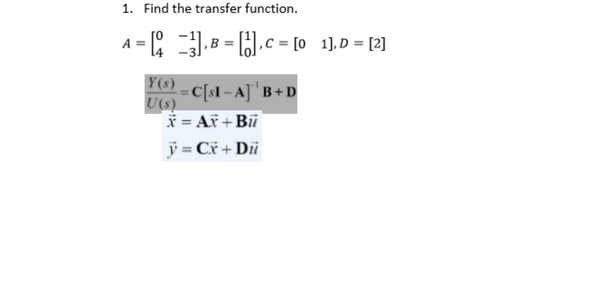 1. Find the transfer function.
ГО
A
= [2 −3], B = [1], C = [0_1],D = [2]
Y(s)
· = C[sI − A]^' B + D
U(s)
X = AX + Bū
ÿ = Cx + Dū