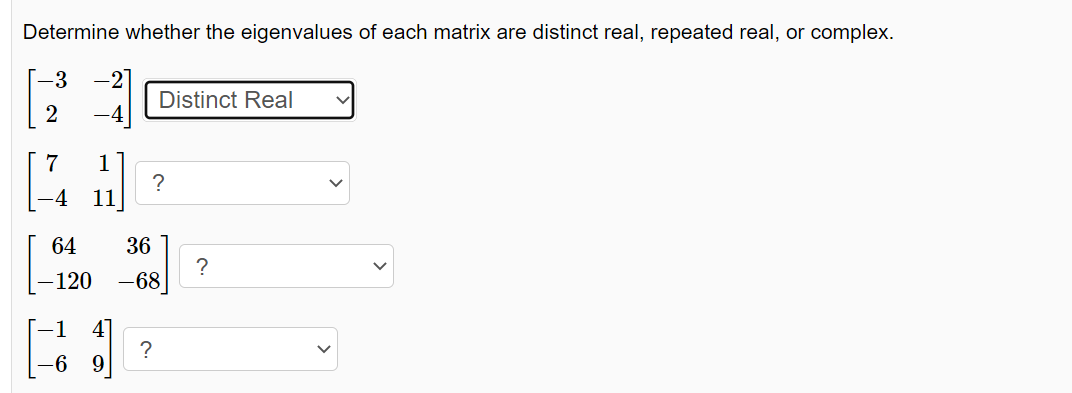 Determine whether the eigenvalues of each matrix are distinct real, repeated real, or complex.
-3
2
7
411
-4 11
64
-120
-6 9
Distinct Real
?
36
-68
?
?