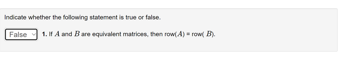 Indicate whether the following statement is true or false.
False 1. If A and B are equivalent matrices, then row(A) = row( B).