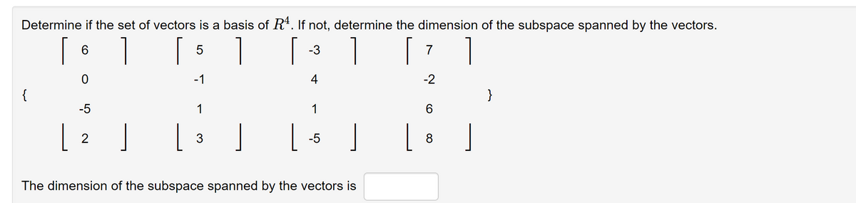 Determine if the set of vectors is a basis of Rª. If not, determine the dimension of the subspace spanned by the vectors.
1
1
7
{
[
L
6
0
-5
2
[
J L
5
-1
1
3
[
] [
-3
4
1
-5
J
The dimension of the subspace spanned by the vectors is
L
-2
6
8
1
}