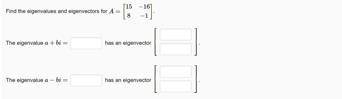Find the eigenvalues and eigenvectors for A =
The eigenvalue a + bi =
The eigenvalue a - bi =
[15 -167
8 -1
has an eigenvector
has an eigenvector