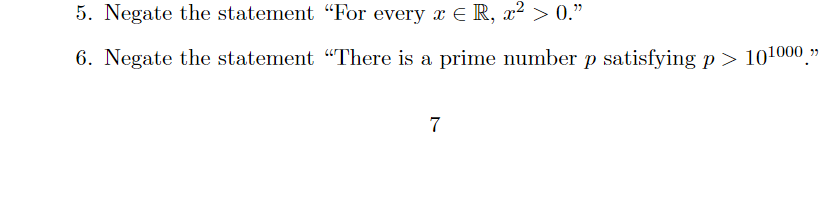 5. Negate the statement "For every x E R, x² > 0."
6. Negate the statement "There is a prime number p satisfying p > 101000."
7
