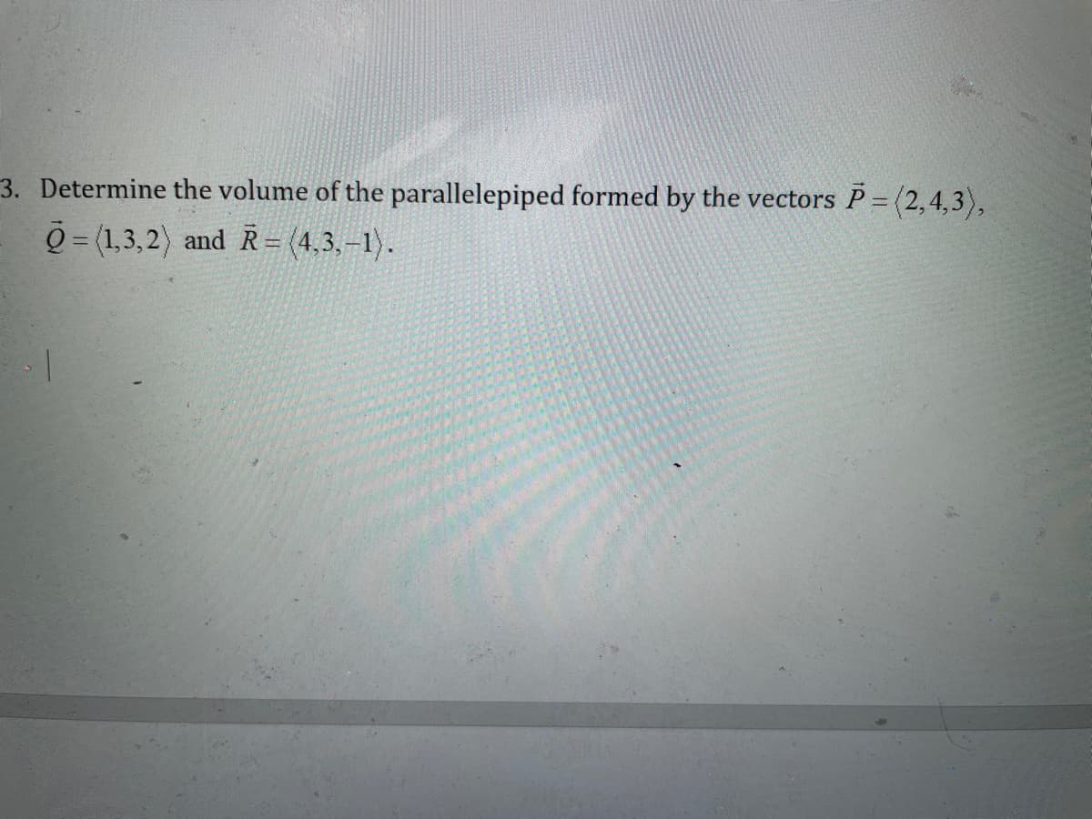 3. Determine the volume of the parallelepiped formed by the vectors P = (2,4,3),
Q= (1,3,2) and R = (4,3,-1).
