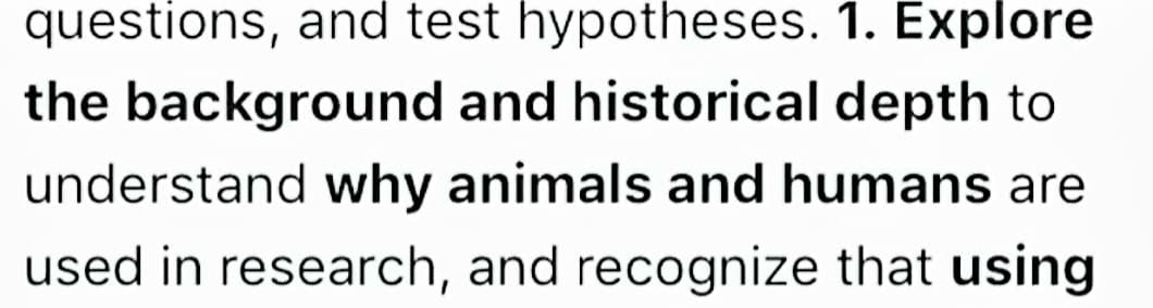 questions, and test hypotheses. 1. Explore
the background and historical depth to
understand why animals and humans are
used in research, and recognize that using