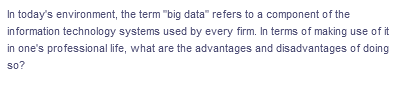 In today's environment, the term "big data" refers to a component of the
information technology systems used by every firm. In terms of making use of it
in one's professional life, what are the advantages and disadvantages of doing
so?