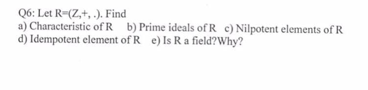 Q6: Let R=(Z,+, .). Find
a) Characteristic of R b) Prime ideals of R c) Nilpotent elements of R
d) Idempotent element of R e) Is R a field?Why?

