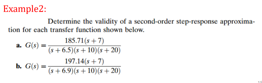 Example2:
Determine the validity of a second-order step-response approxima-
tion for each transfer function shown below.
185.71(s + 7)
(s + 6.5)(s +10)(s + 20)
197.14(s +7)
(s + 6.9)(s +10)(s+20)
а. G(s) :
b. G(s) :
%3D
