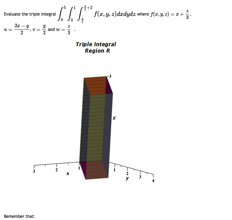 Evaluate the triple integral
U=
2x - y
2
3
V=
Remember that:
5
•√ √
Y
and w=
2
Z
3
X
•/+2
f(x, y, z)dxdydz where f(x, y, z) = x + ·
Triple Integral
Region R
Z
2
y
N 100
3