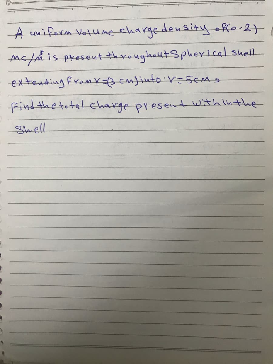 A uniform votume chargedensity offo-2t
Mc/m is preseut throughautSpherical shell
extendingfrom V3cm}iuto r=5cm
find the totel charge present withinthe
Shell
