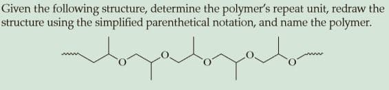 Given the following structure, determine the polymer's repeat unit, redraw the
structure using the simplified parenthetical notation, and name the polymer.

