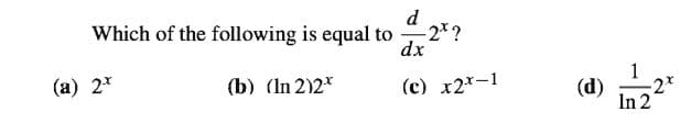 d
Which of the following is equal to 2*?
dx
(a) 2*
(b) (In 2)2*
(c) x2*-1
(d)
-2*
In 2
