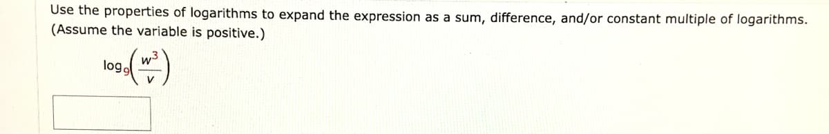 Use the properties of logarithms to expand the expression as a sum, difference, and/or constant multiple of logarithms.
(Assume the variable is positive.)
w3
log9
