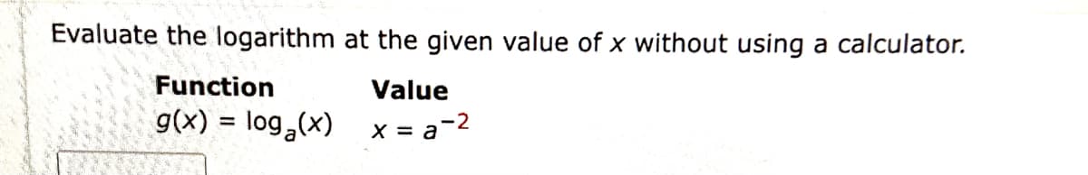 Evaluate the logarithm at the given value of x without using a calculator.
Function
Value
g(x) = log,(x)
X = a-2
