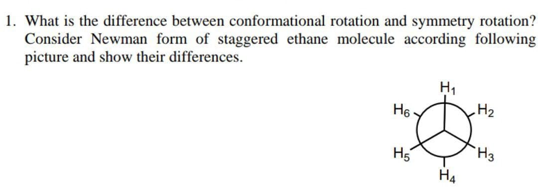 1. What is the difference between conformational rotation and symmetry rotation?
Consider Newman form of staggered ethane molecule according following
picture and show their differences.
H1
H6 -
H5
H3
На
