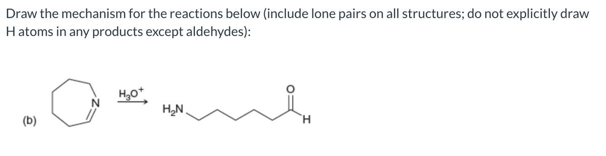 Draw the mechanism for the reactions below (include lone pairs on all structures; do not explicitly draw
Hatoms in any products except aldehydes):
H,N
(b)
H.
