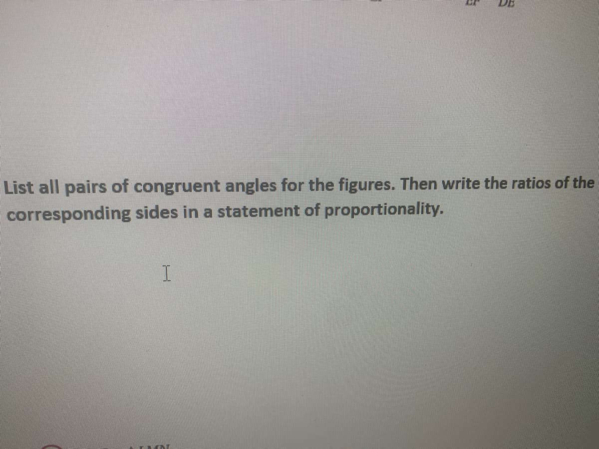 List all pairs of congruent angles for the figures. Then write the ratios of the
corresponding sides in a statement of proportionality.

