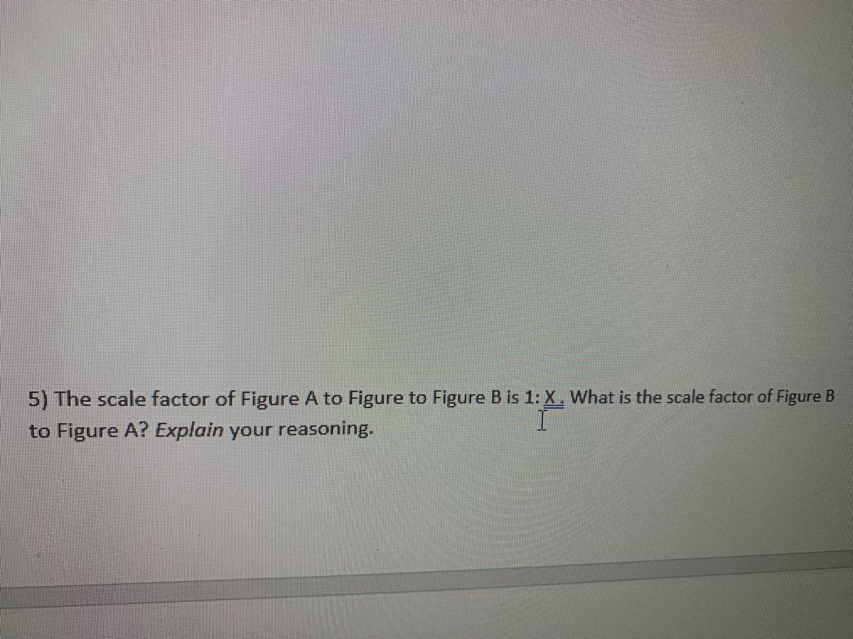 5) The scale factor of Figure A to Figure to Figure B is 1: X. What is the scale factor of Figure B
to Figure A? Explain your reasoning.
