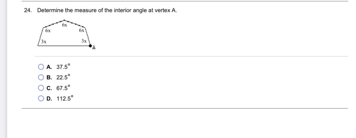 24. Determine the measure of the interior angle at vertex A.
бх
6x
6x
3x
3x
А. 37.5°
В. 22.5°
O C. 67.5°
D. 112.5°
