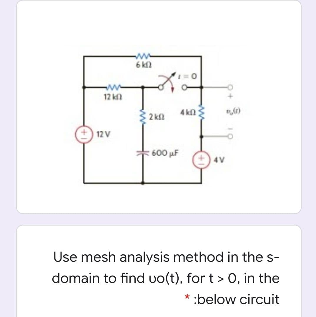 6 kl
12 k
4 kl
2 kn
12 V
600 µF
4V
Use mesh analysis method in the s-
domain to find vo(t), for t > 0, in the
* :below circuit
+1)
