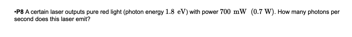 •P8 A certain laser outputs pure red light (photon energy 1.8 eV) with power 700 mW (0.7 W). How many photons per
second does this laser emit?
