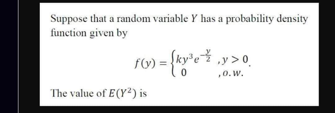 Suppose that a random variable Y has a probability density
function given by
F(O) = {ky³ei
„y > 0.
0.W.
The value of E (Y²) is
