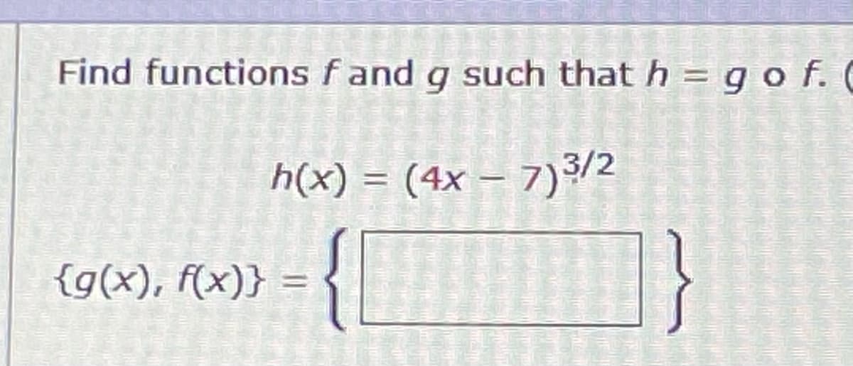 Find functions f and g such that h = gof. C
h(x) = (4x – 7)³/2
%3D
{
{g(x), f(x)} =
%3D
