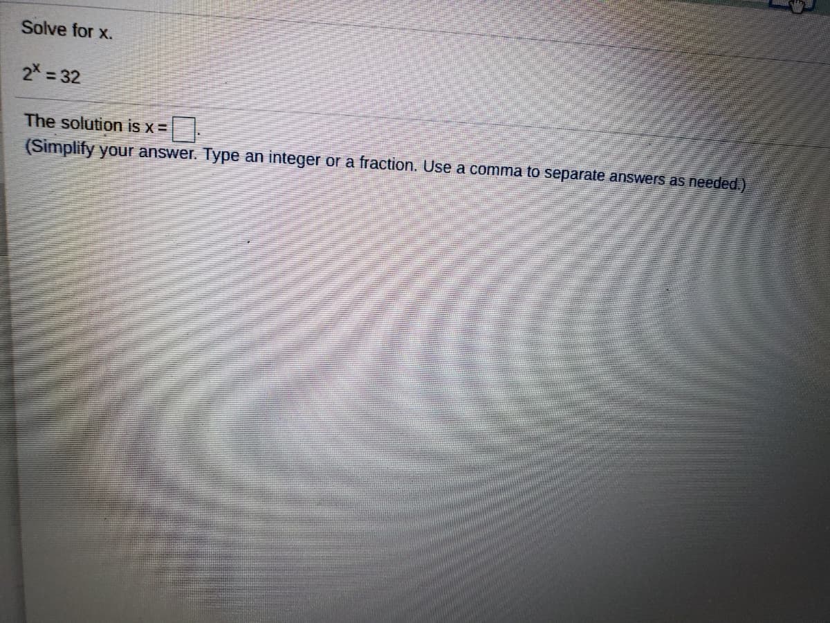 Solve for x.
2 = 32
The solution is x =
(Simplify your answer. Type an integer or a fraction. Use a comma to separate answers as needed.)
