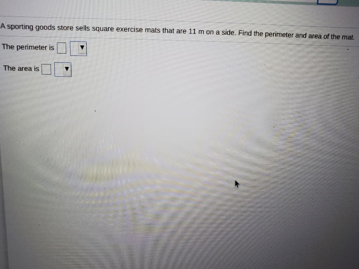 A sporting goods store sells square exercise mats that are 11 m on a side. Find the perimeter and area of the mat.
The perimeter is
The area is
