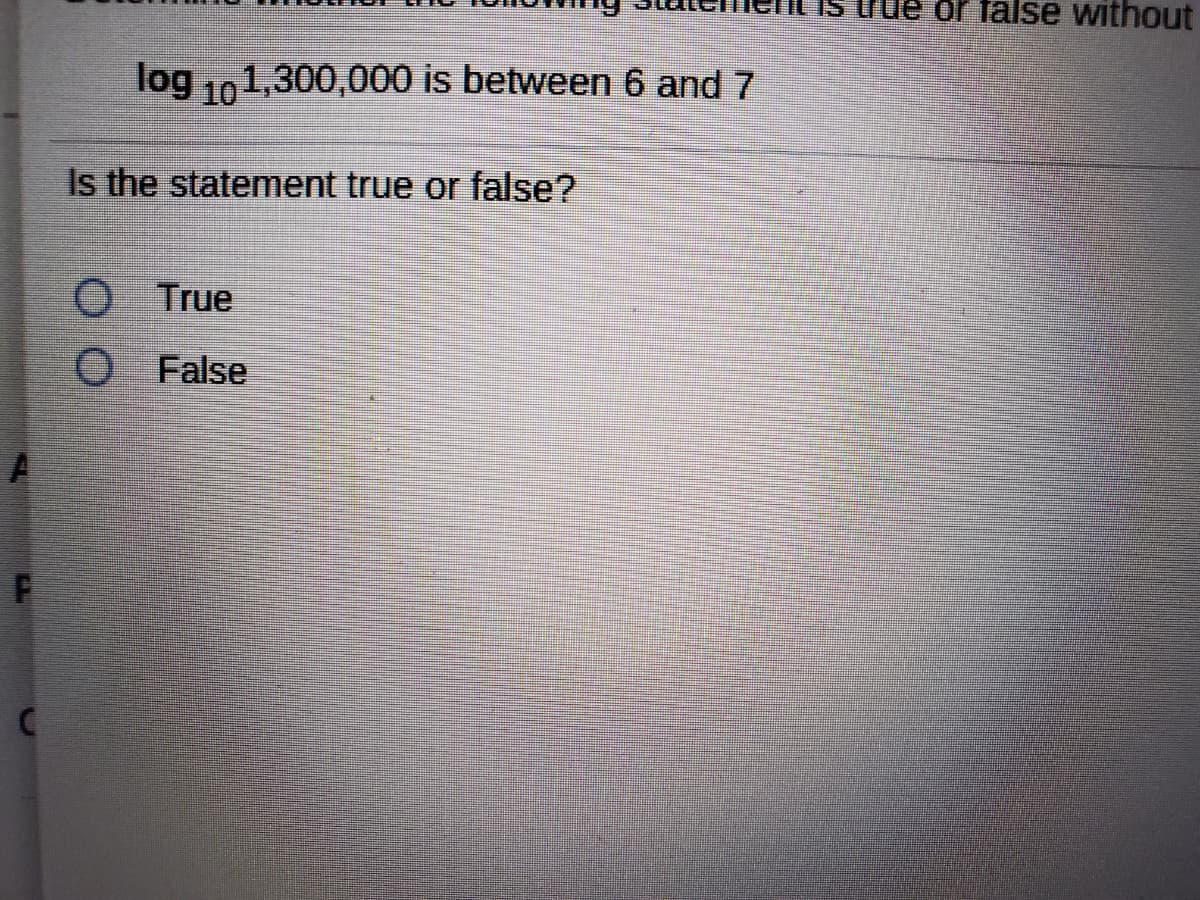 IS
rue or false without
log 101,300,000 is between 6 and 7
Is the statement true or false?
O True
O False
