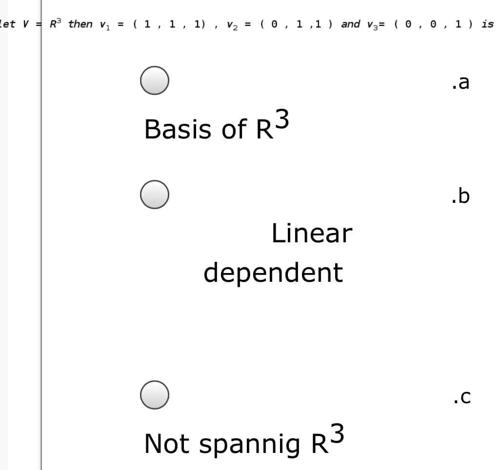let V = R then v, = ( 1 , 1 , 1) , v, = ( 0 , 1 ,1 ) and v3= ( 0 , 0 , 1 ) is
.a
Basis of R3
.b
Linear
dependent
.C
Not spannig R3
