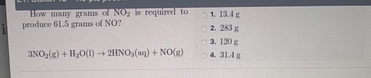 How many grams of NO2 is required to
produce 61.5 grams of NO?
O 1. 13.4 g
O 2. 283 g
3. 120 g
3NO2(g) + H2O(1) → 2HNO3(aq) + NO(g)
4. 31.4 g
